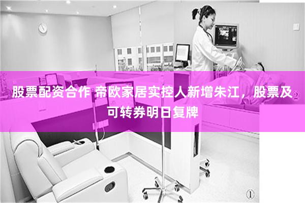 股票配资合作 帝欧家居实控人新增朱江，股票及可转券明日复牌