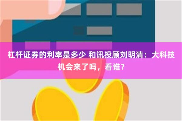 杠杆证券的利率是多少 和讯投顾刘明清：大科技机会来了吗，看谁？