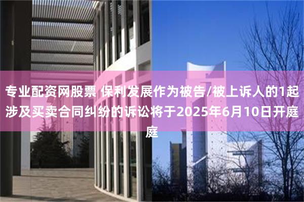 专业配资网股票 保利发展作为被告/被上诉人的1起涉及买卖合同纠纷的诉讼将于2025年6月10日开庭