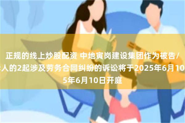 正规的线上炒股配资 中地寅岗建设集团作为被告/被上诉人的2起涉及劳务合同纠纷的诉讼将于2025年6月10日开庭