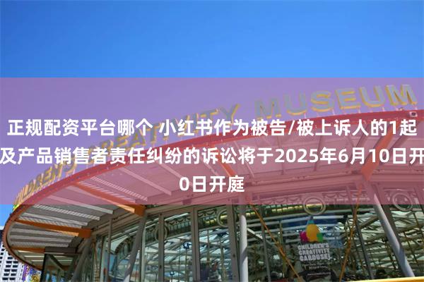 正规配资平台哪个 小红书作为被告/被上诉人的1起涉及产品销售者责任纠纷的诉讼将于2025年6月10日开庭