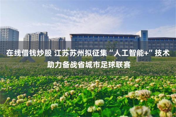 在线借钱炒股 江苏苏州拟征集“人工智能+”技术 助力备战省城市足球联赛