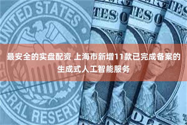 最安全的实盘配资 上海市新增11款已完成备案的生成式人工智能服务