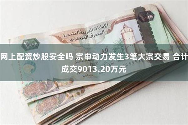 网上配资炒股安全吗 宗申动力发生3笔大宗交易 合计成交9013.20万元