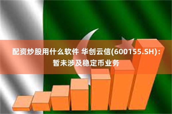 配资炒股用什么软件 华创云信(600155.SH)：暂未涉及稳定币业务