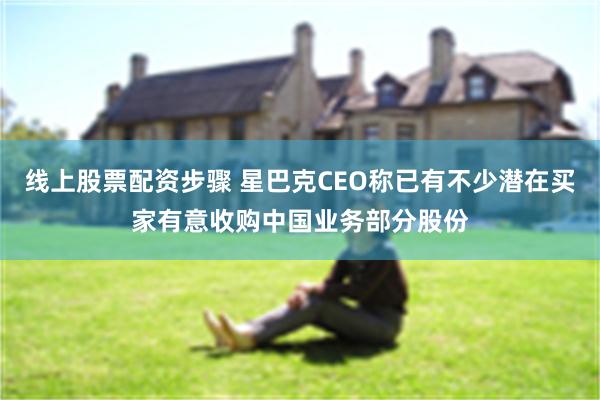 线上股票配资步骤 星巴克CEO称已有不少潜在买家有意收购中国业务部分股份