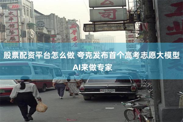 股票配资平台怎么做 夸克发布首个高考志愿大模型 AI来做专家