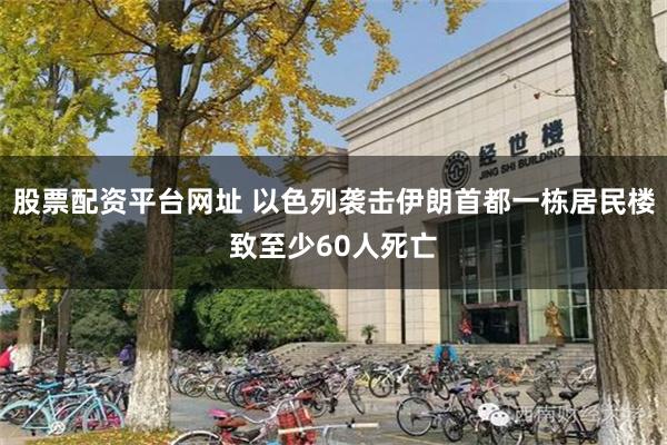 股票配资平台网址 以色列袭击伊朗首都一栋居民楼致至少60人死亡