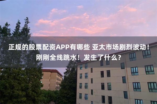 正规的股票配资APP有哪些 亚太市场剧烈波动！刚刚全线跳水！发生了什么？