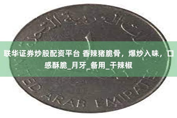 联华证券炒股配资平台 香辣猪脆骨，爆炒入味，口感酥脆_月牙_备用_干辣椒