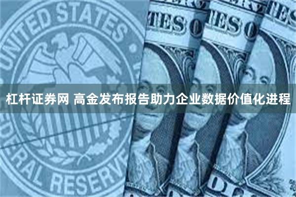 杠杆证券网 高金发布报告助力企业数据价值化进程
