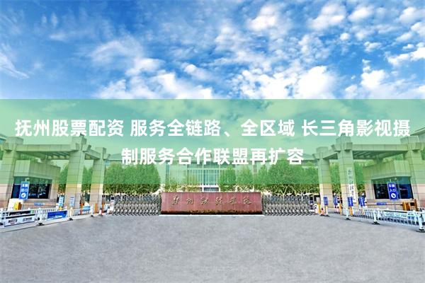 抚州股票配资 服务全链路、全区域 长三角影视摄制服务合作联盟再扩容