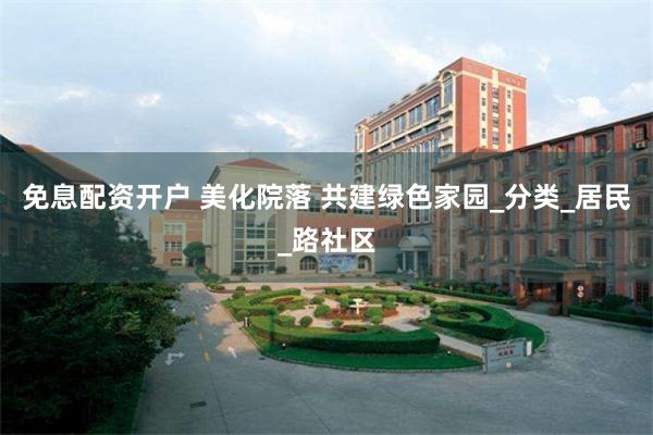 免息配资开户 美化院落 共建绿色家园_分类_居民_路社区