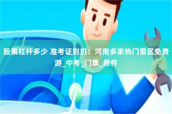 股票杠杆多少 准考证别扔！河南多家热门景区免费游_中考_门票_原件