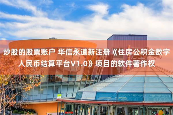 炒股的股票账户 华信永道新注册《住房公积金数字人民币结算平台V1.0》项目的软件著作权