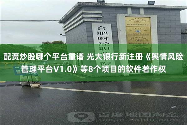 配资炒股哪个平台靠谱 光大银行新注册《舆情风险管理平台V1.0》等8个项目的软件著作权