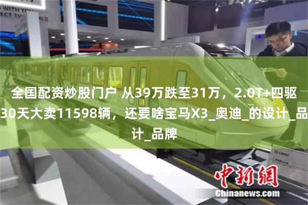全国配资炒股门户 从39万跌至31万，2.0T+四驱，30天大卖11598辆，还要啥宝马X3_奥迪_的设计_品牌
