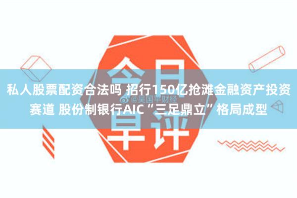 私人股票配资合法吗 招行150亿抢滩金融资产投资赛道 股份制银行AIC“三足鼎立”格局成型