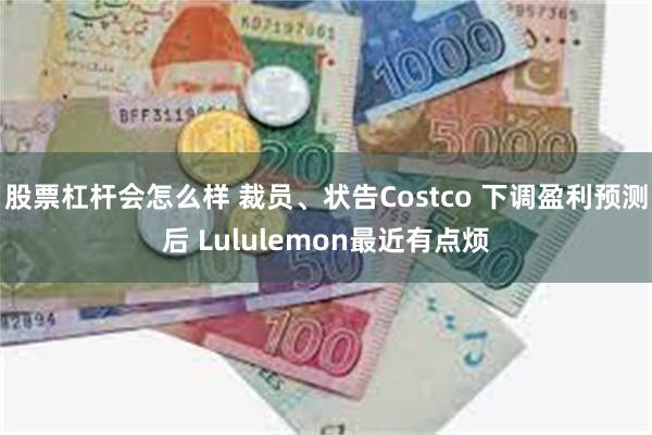 股票杠杆会怎么样 裁员、状告Costco 下调盈利预测后 Lululemon最近有点烦