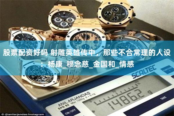 股票配资好吗 射雕英雄传中，那些不合常理的人设：杨康_穆念慈_金国和_情感