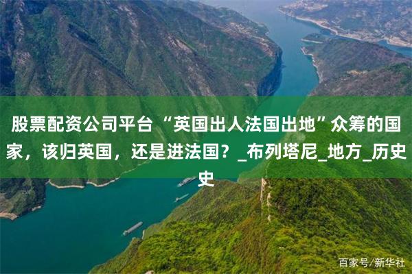 股票配资公司平台 “英国出人法国出地”众筹的国家，该归英国，还是进法国？_布列塔尼_地方_历史