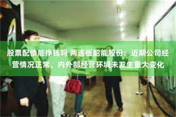股票配债能挣钱吗 两连板韶能股份：近期公司经营情况正常，内外部经营环境未发生重大变化