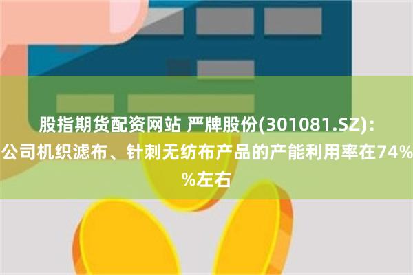 股指期货配资网站 严牌股份(301081.SZ)：目前公司机织滤布、针刺无纺布产品的产能利用率在74%左右