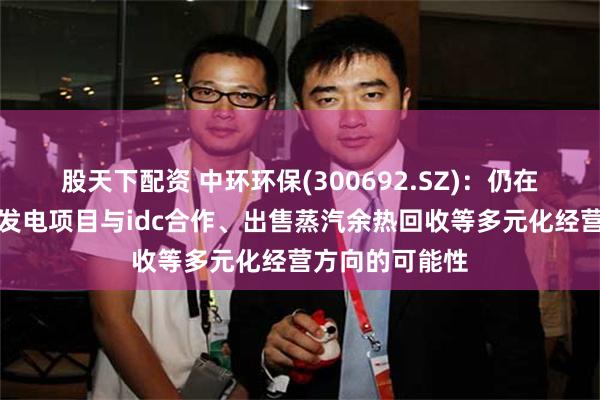 股天下配资 中环环保(300692.SZ)：仍在探索包括垃圾发电项目与idc合作、出售蒸汽余热回收等多元化经营方向的可能性