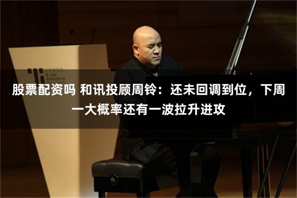 股票配资吗 和讯投顾周铃：还未回调到位，下周一大概率还有一波拉升进攻