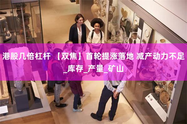港股几倍杠杆 【双焦】首轮提涨落地 减产动力不足_库存_产量_矿山