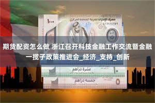 期货配资怎么做 浙江召开科技金融工作交流暨金融一揽子政策推进会_经济_支持_创新