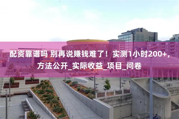 配资靠谱吗 别再说赚钱难了！实测1小时200+，方法公开_实际收益_项目_问卷