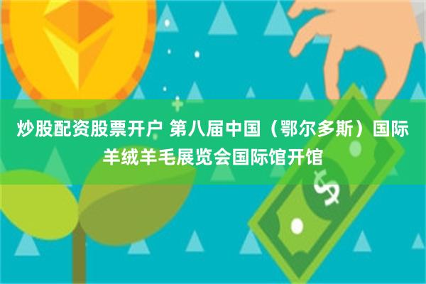 炒股配资股票开户 第八届中国（鄂尔多斯）国际羊绒羊毛展览会国际馆开馆