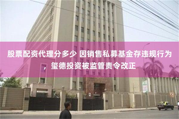 股票配资代理分多少 因销售私募基金存违规行为，玺德投资被监管责令改正