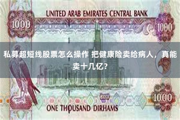私募超短线股票怎么操作 把健康险卖给病人，真能卖十几亿？