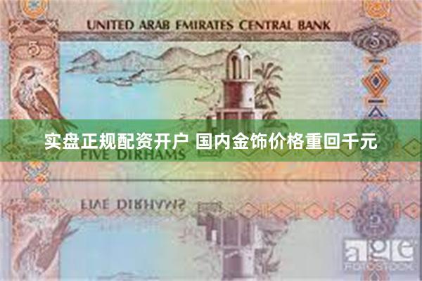 实盘正规配资开户 国内金饰价格重回千元
