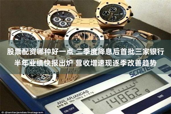 股票配资哪种好一点 二季度降息后首批三家银行半年业绩快报出炉 营收增速现逐季改善趋势