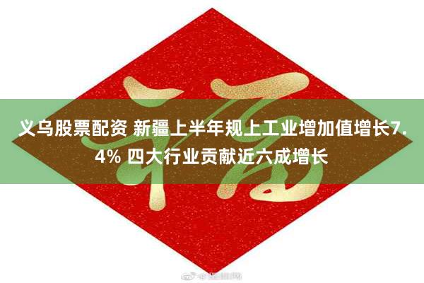 义乌股票配资 新疆上半年规上工业增加值增长7.4% 四大行业贡献近六成增长