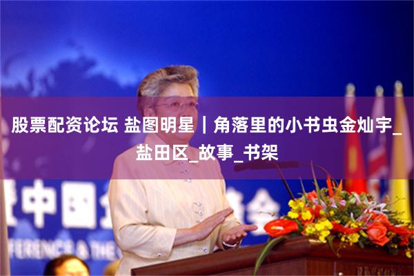 股票配资论坛 盐图明星｜角落里的小书虫金灿宇_盐田区_故事_书架