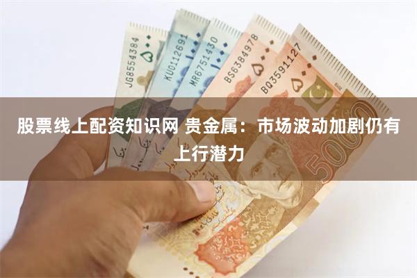 股票线上配资知识网 贵金属：市场波动加剧仍有上行潜力