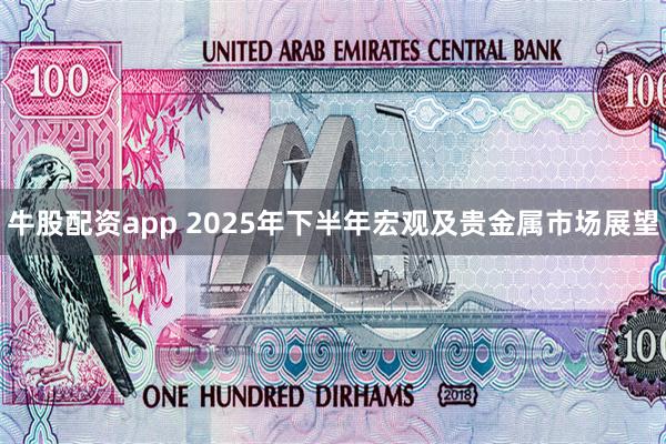 牛股配资app 2025年下半年宏观及贵金属市场展望