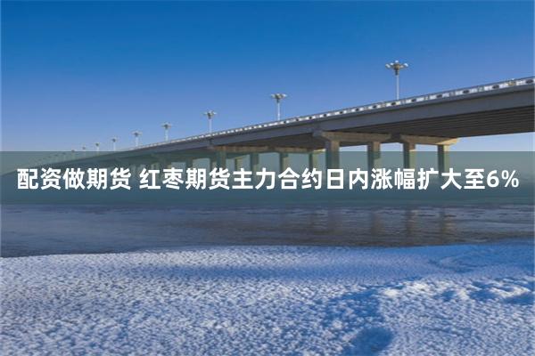配资做期货 红枣期货主力合约日内涨幅扩大至6%