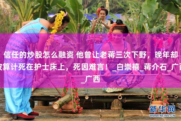 信任的炒股怎么融资 他曾让老蒋三次下野，晚年却被算计死在护士床上，死因难言！_白崇禧_蒋介石_广西