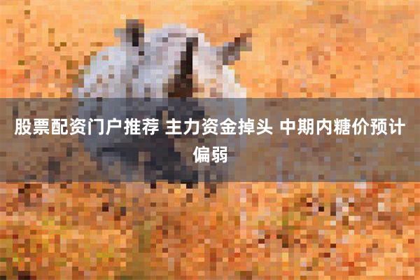 股票配资门户推荐 主力资金掉头 中期内糖价预计偏弱