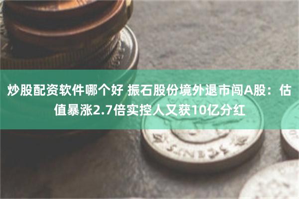 炒股配资软件哪个好 振石股份境外退市闯A股：估值暴涨2.7倍实控人又获10亿分红