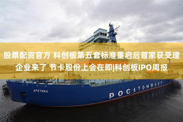 股票配资官方 科创板第五套标准重启后首家获受理企业来了 节卡股份上会在即|科创板IPO周报