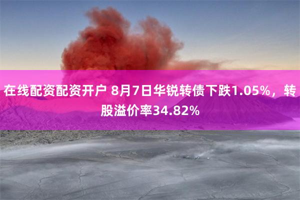 在线配资配资开户 8月7日华锐转债下跌1.05%，转股溢价率34.82%