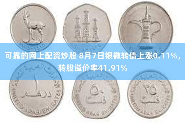 可靠的网上配资炒股 8月7日银微转债上涨0.11%，转股溢价率41.91%