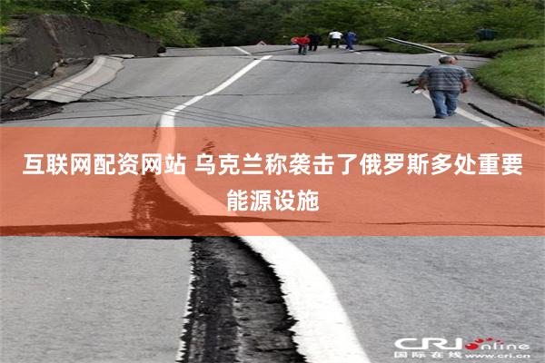 互联网配资网站 乌克兰称袭击了俄罗斯多处重要能源设施
