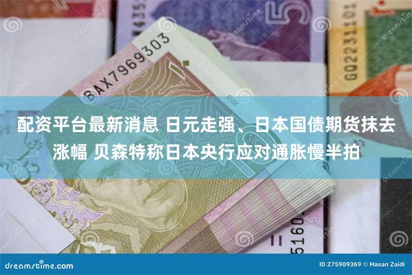 配资平台最新消息 日元走强、日本国债期货抹去涨幅 贝森特称日本央行应对通胀慢半拍